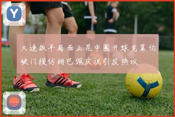 火速扳平局面玉昆中圈开球克莱伯破门模仿姆巴佩庆祝引发热议