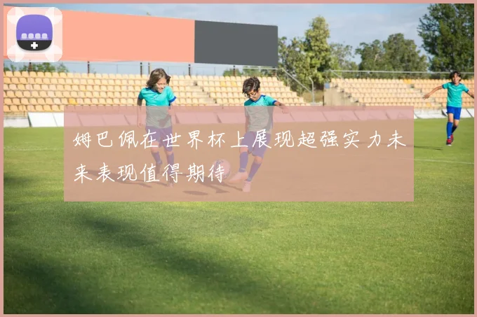 姆巴佩在世界杯上展现超强实力未来表现值得期待