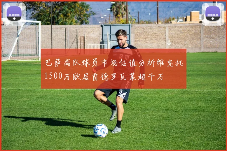 巴萨离队球员市场估值分析维克托1500万欧居首德罗瓦莱超千万