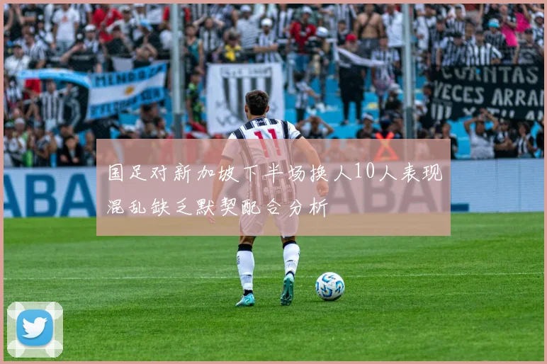 国足对新加坡下半场换人10人表现混乱缺乏默契配合分析