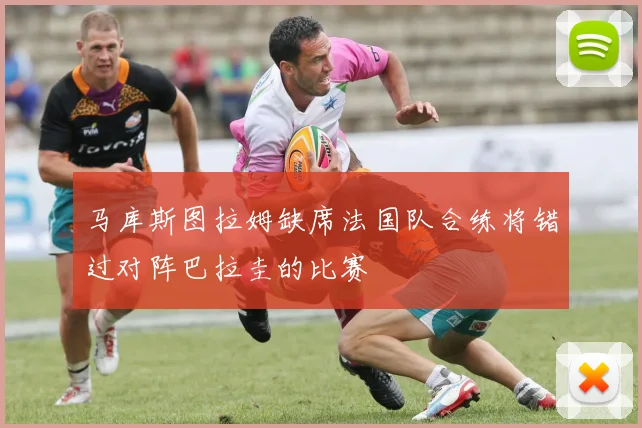 马库斯图拉姆缺席法国队合练将错过对阵巴拉圭的比赛
