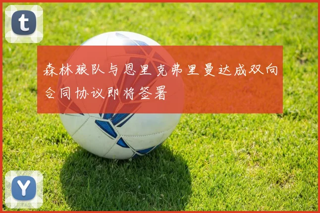 森林狼队与恩里克弗里曼达成双向合同协议即将签署