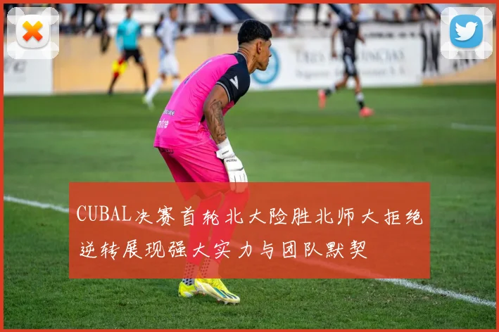 CUBAL决赛首轮北大险胜北师大拒绝逆转展现强大实力与团队默契