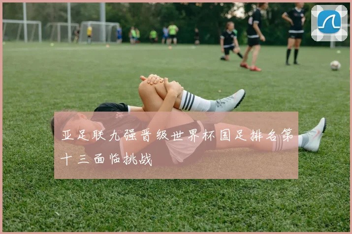 亚足联九强晋级世界杯国足排名第十三面临挑战