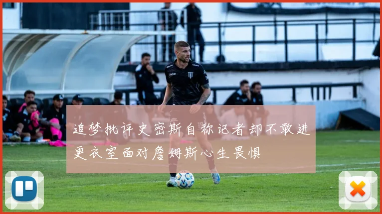 追梦批评史密斯自称记者却不敢进更衣室面对詹姆斯心生畏惧