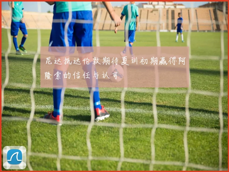昆达抵达伦敦期待夏训初期赢得阿隆索的信任与认可