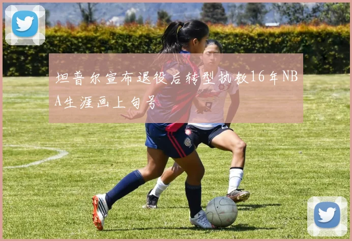 坦普尔宣布退役后转型执教16年NBA生涯画上句号