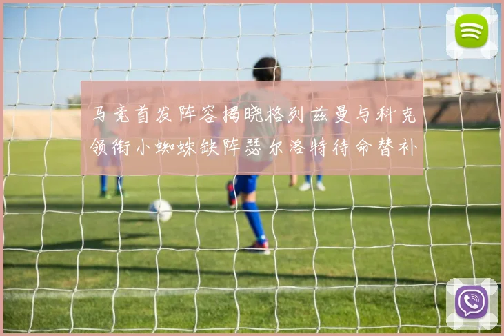 马竞首发阵容揭晓格列兹曼与科克领衔小蜘蛛缺阵瑟尔洛特待命替补