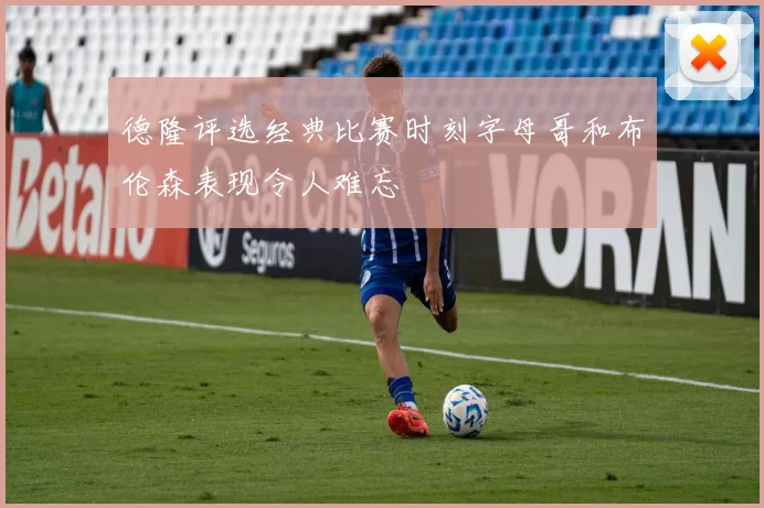 德隆评选经典比赛时刻字母哥和布伦森表现令人难忘