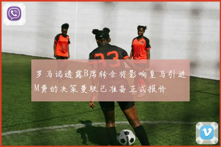 罗马诺透露B席转会将影响皇马引进M费的决策曼联已准备正式报价