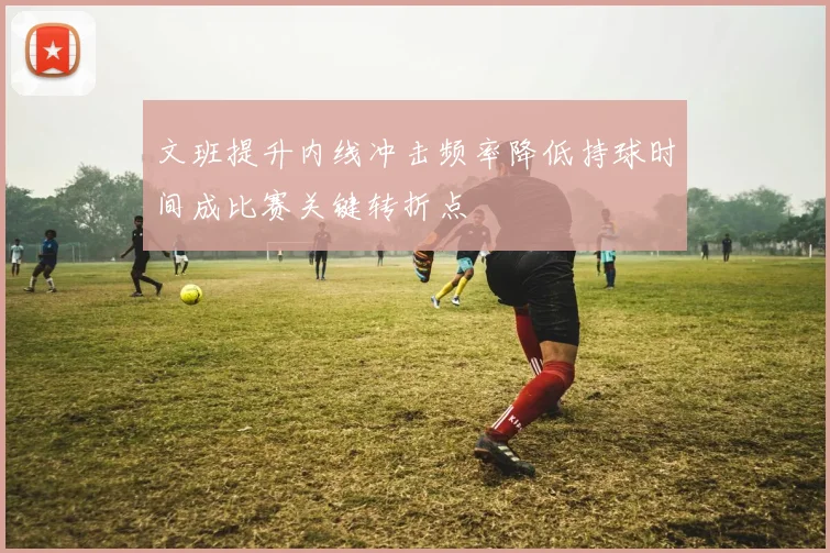 文班提升内线冲击频率降低持球时间成比赛关键转折点