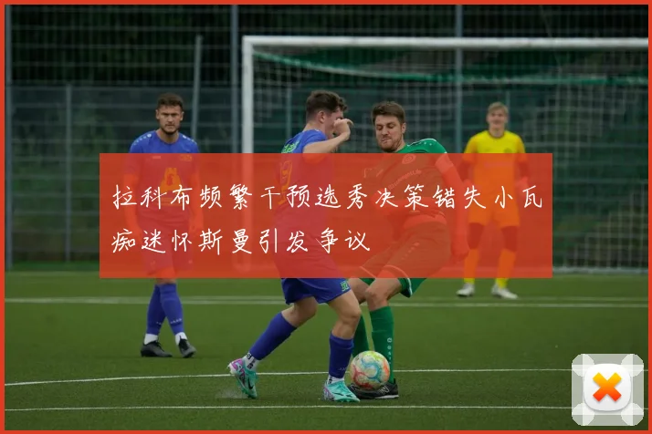 拉科布频繁干预选秀决策错失小瓦痴迷怀斯曼引发争议