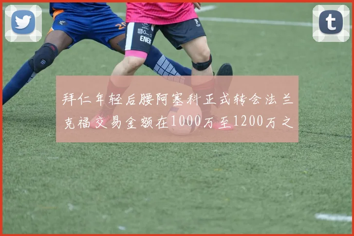 拜仁年轻后腰阿塞科正式转会法兰克福交易金额在1000万至1200万之间