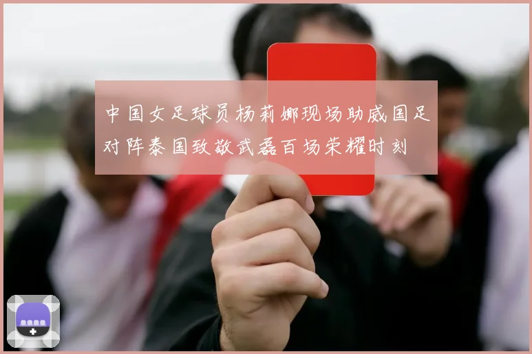 中国女足球员杨莉娜现场助威国足对阵泰国致敬武磊百场荣耀时刻
