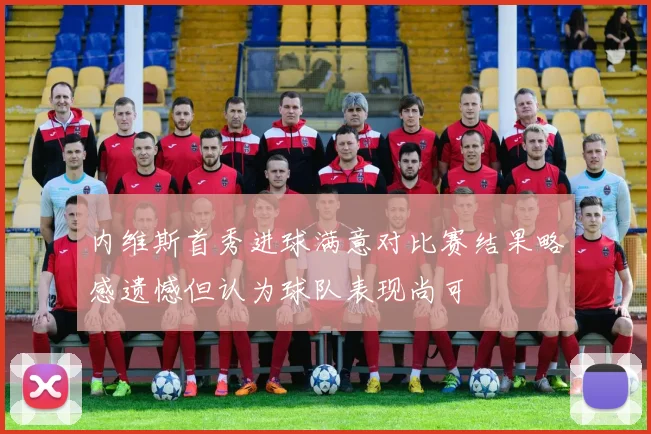 内维斯首秀进球满意对比赛结果略感遗憾但认为球队表现尚可