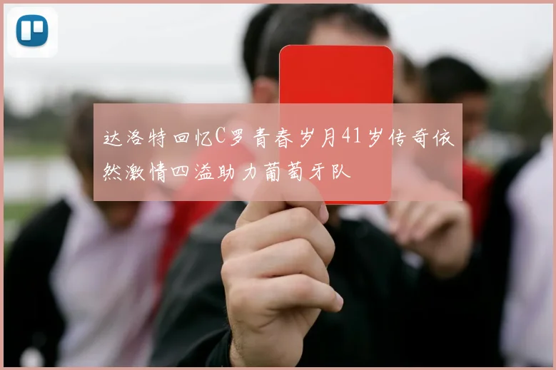 达洛特回忆C罗青春岁月41岁传奇依然激情四溢助力葡萄牙队