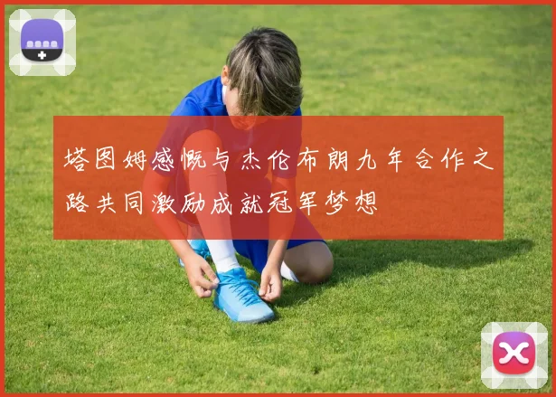 塔图姆感慨与杰伦布朗九年合作之路共同激励成就冠军梦想
