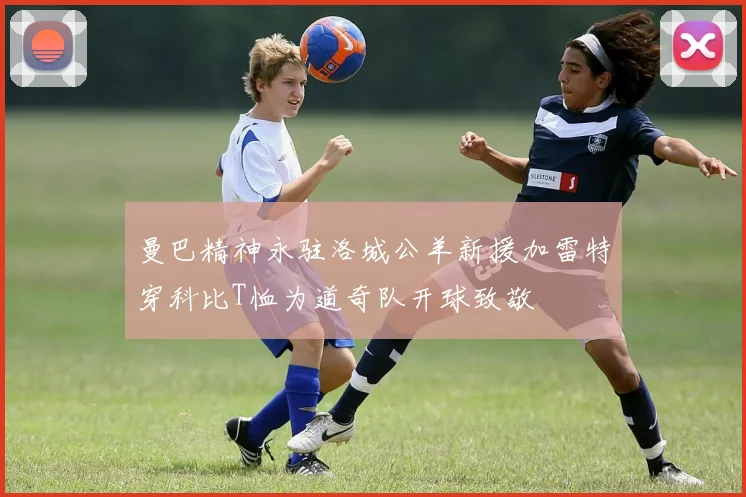 曼巴精神永驻洛城公羊新援加雷特穿科比T恤为道奇队开球致敬