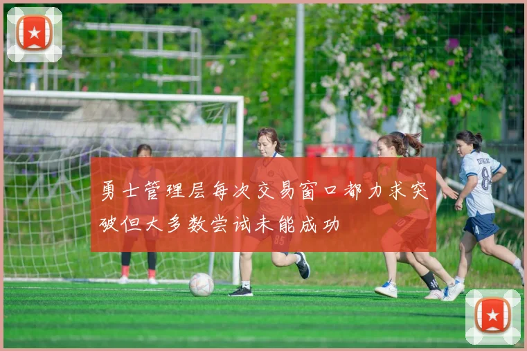 勇士管理层每次交易窗口都力求突破但大多数尝试未能成功